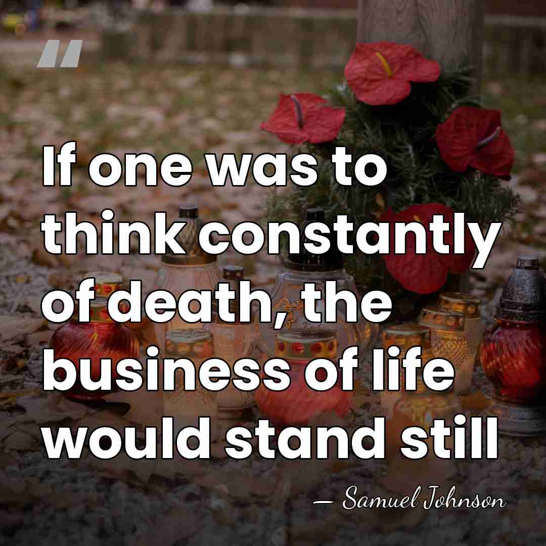 If one was to think constantly of death, the business of life&hellip; - Samuel Johnson