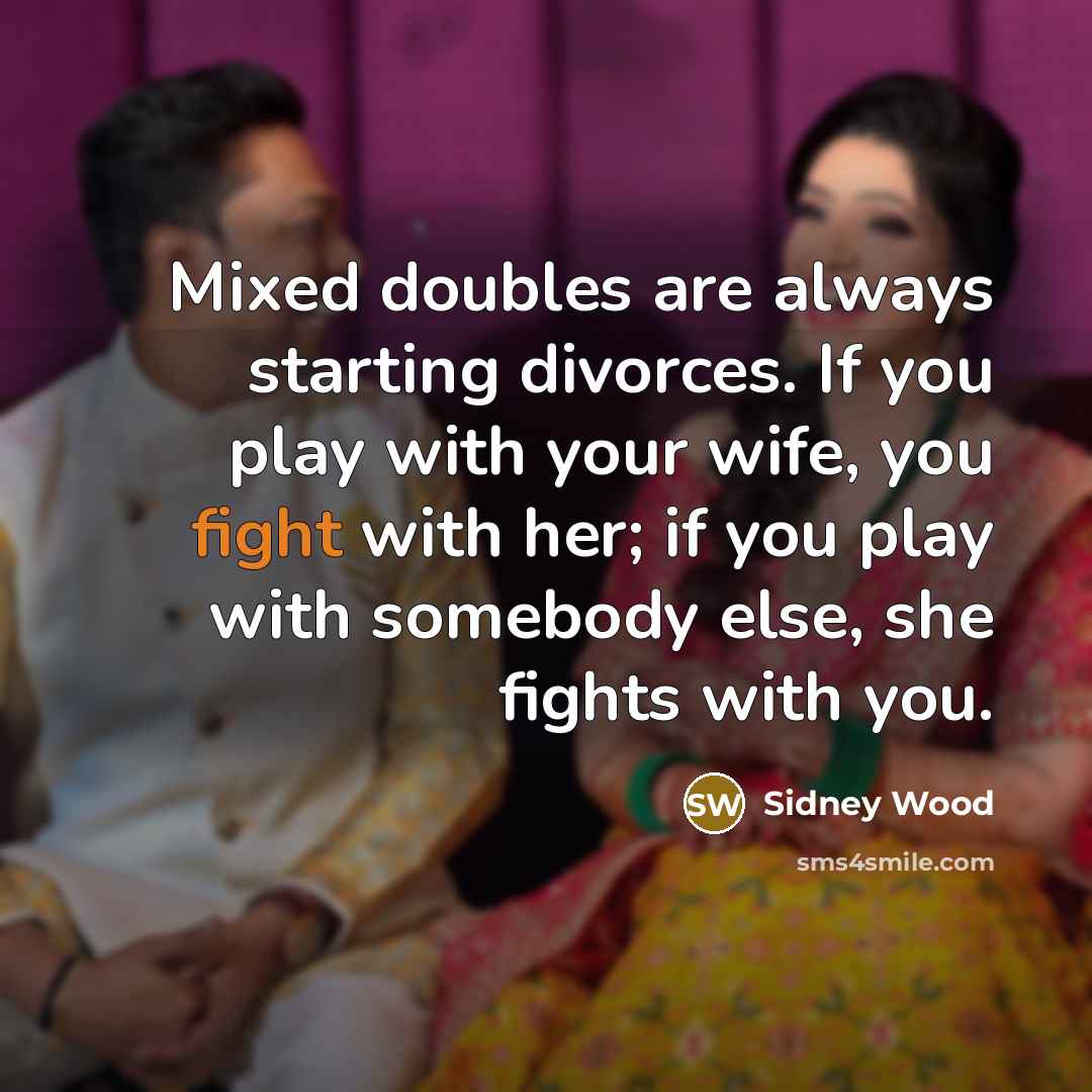 “Mixed doubles are always starting divorces. If you play with your wife, you fight with her; if you play with somebody else, she fights with you.” quote by Sidney Wood
