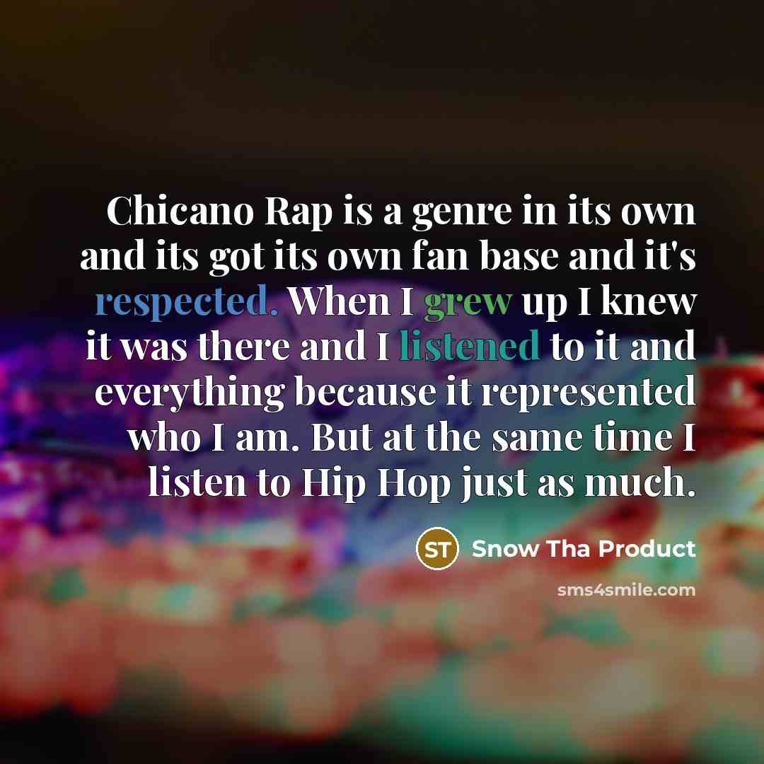 “Chicano Rap is a genre in its own and its got its own fan base and it's respected. When I grew up I knew it was there and I listened to it and everything because it represented who I am. But at the same time I listen to Hip Hop just as much.” quote by Snow Tha Product