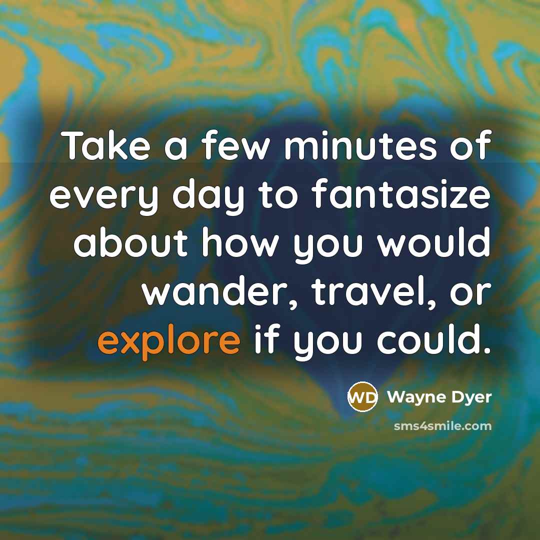 “Take a few minutes of every day to fantasize about…” quote by Wayne Dyer
