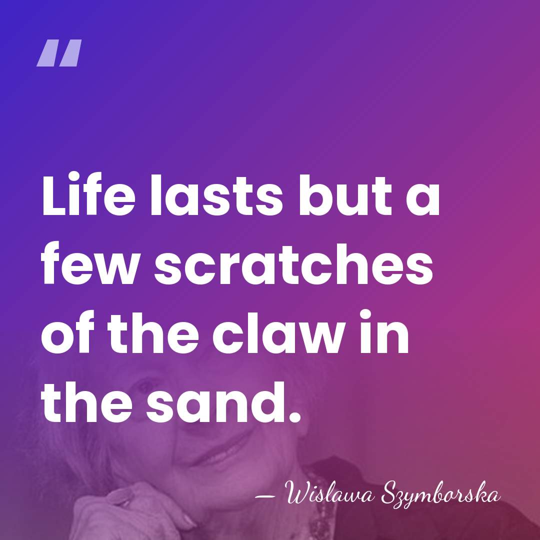 Life lasts but a few scratches of the claw in the sand. - Wislawa Szymborska