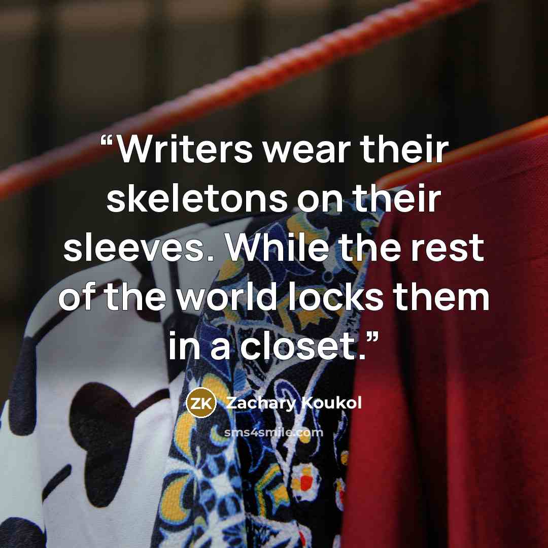 “Writers wear their skeletons on their sleeves. While the rest of the world locks them in a closet.” quote by Zachary Koukol