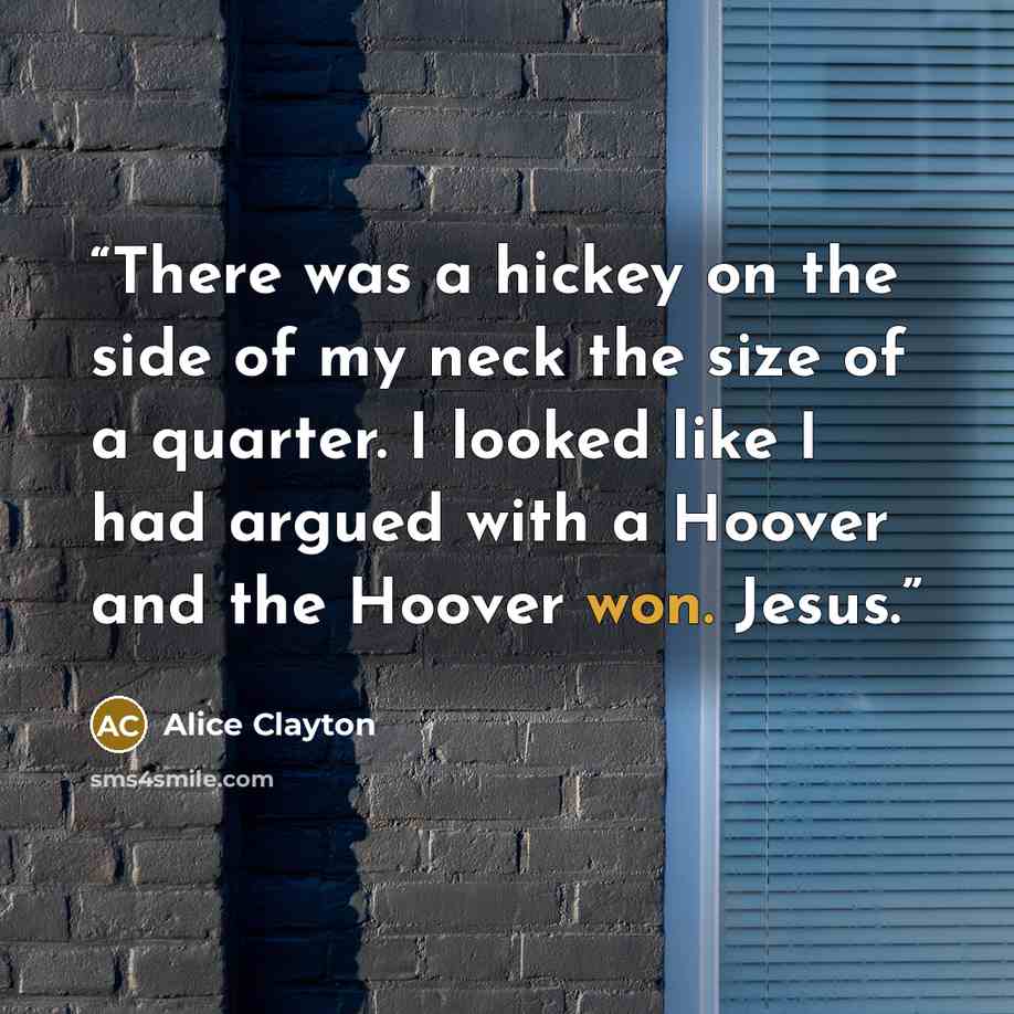 “There was a hickey on the side of my neck the size of a quarter. I looked like I had argued with a Hoover and the Hoover won. Jesus.” quote by Alice Clayton