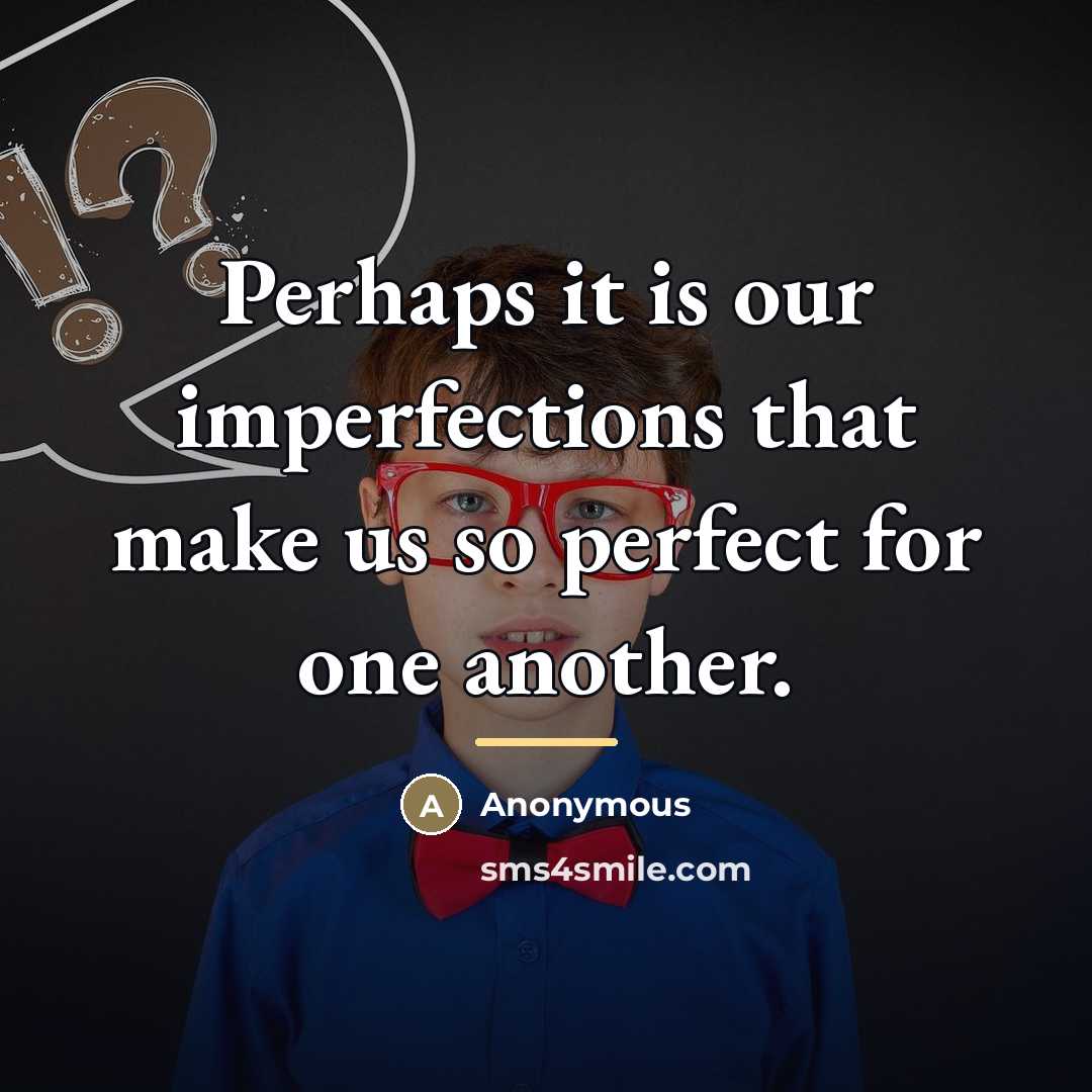 “Perhaps it is our imperfections that make us so perfect…” quote by Anonymous