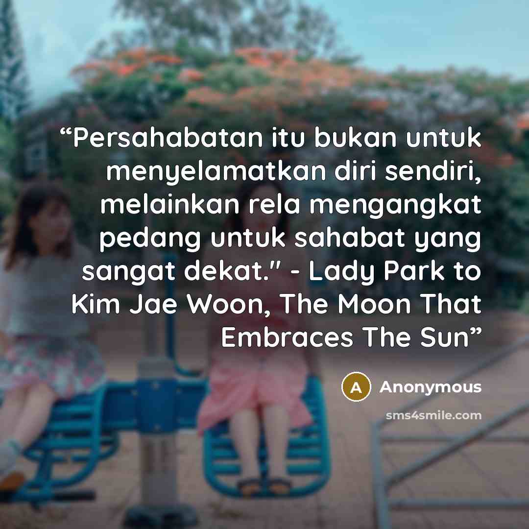 “Persahabatan itu bukan untuk menyelamatkan diri sendiri, melainkan rela mengangkat pedang untuk sahabat yang sangat dekat." - Lady Park to Kim Jae Woon, The Moon That Embraces The Sun” quote by Anonymous