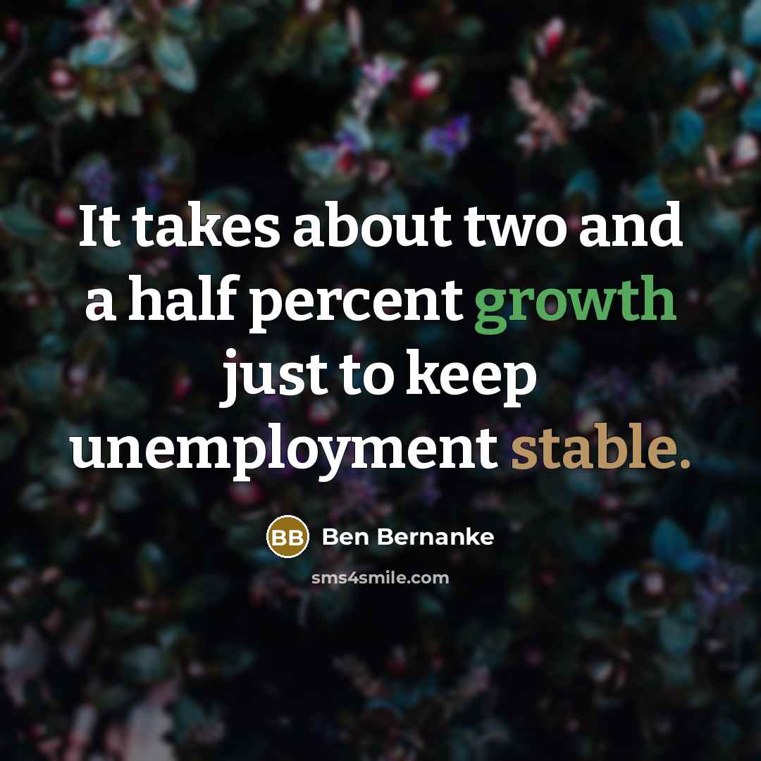 “It takes about two and a half percent growth just to keep unemployment stable.” quote by Ben Bernanke