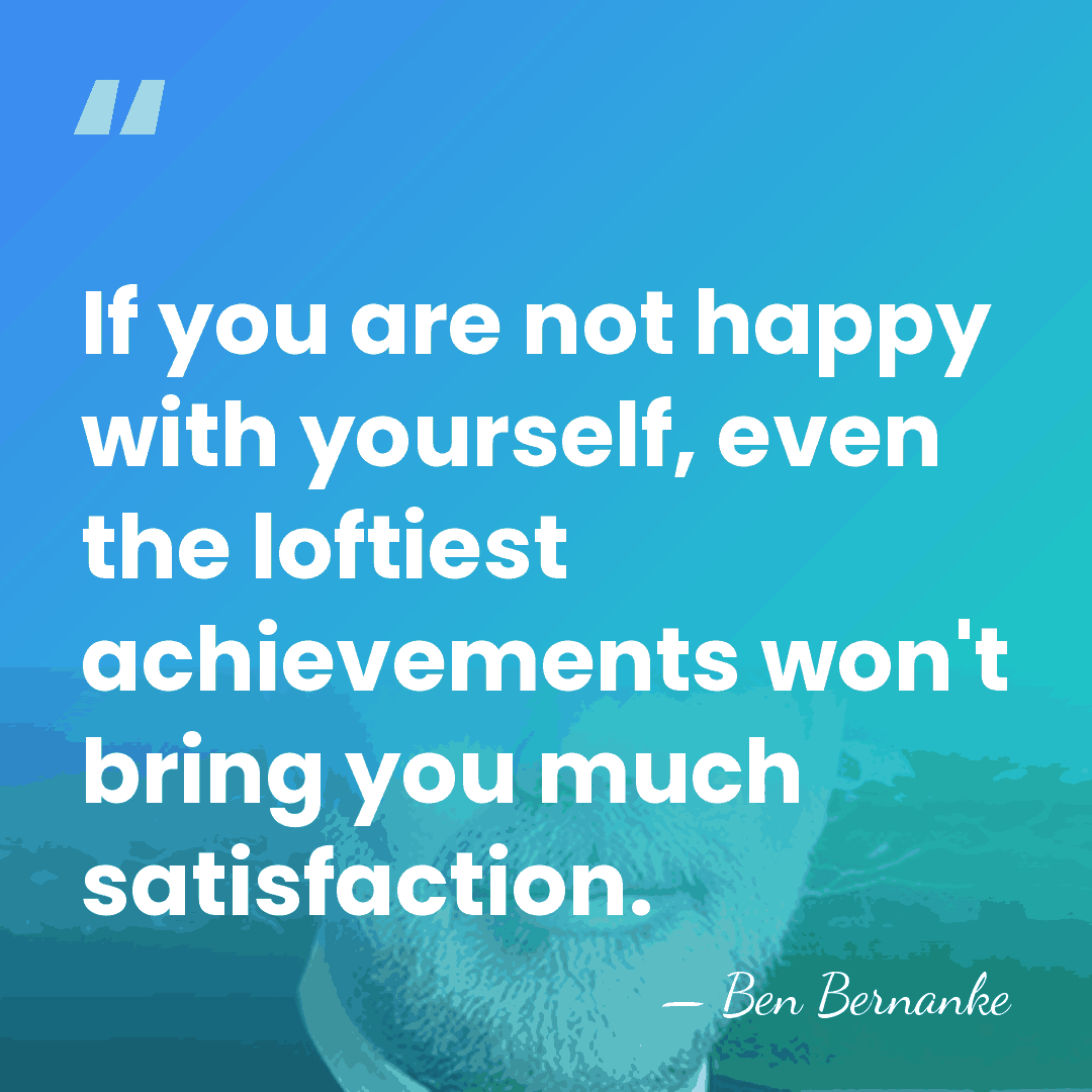 If you are not happy with yourself, even the loftiest achievements won't&hellip; - Ben Bernanke