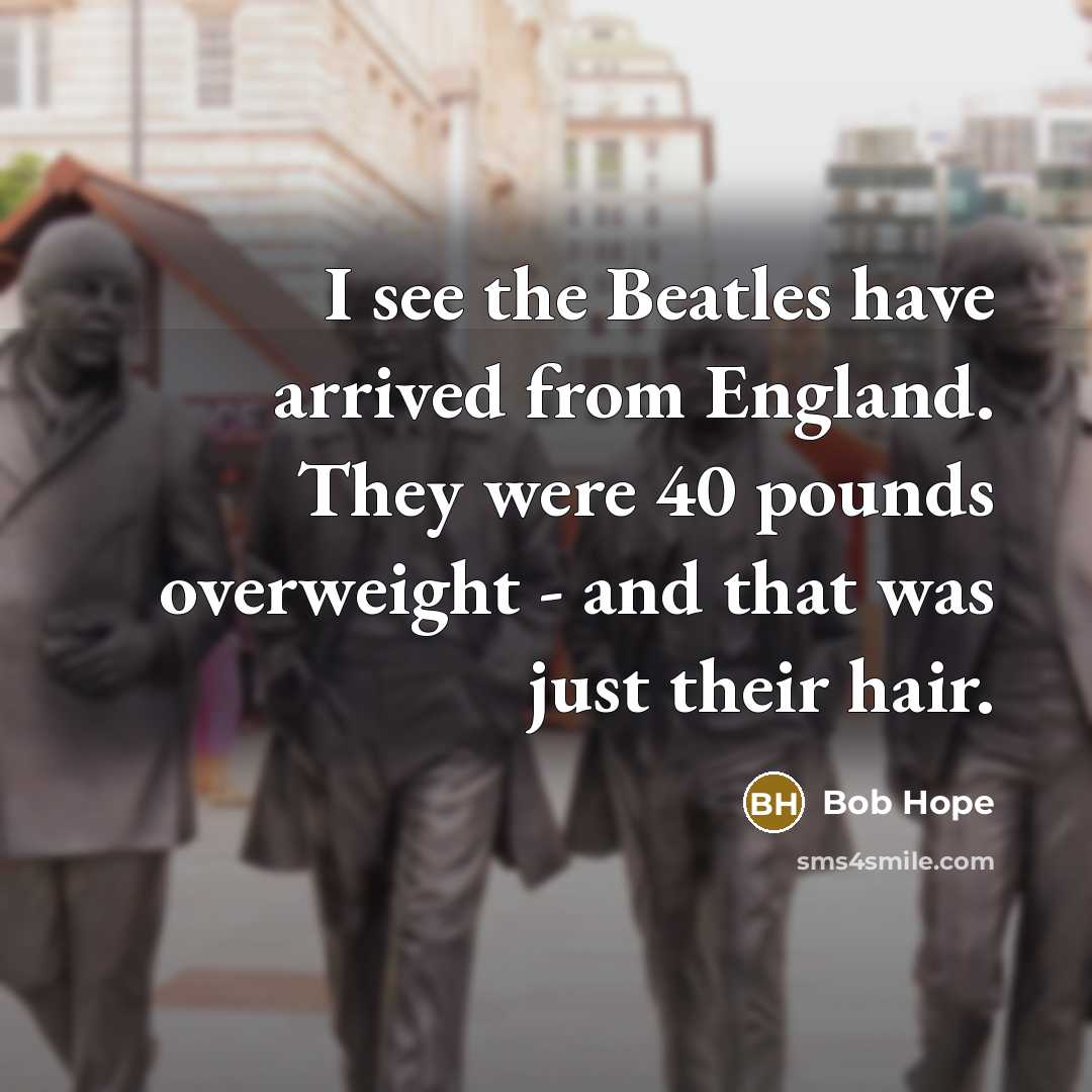 “I see the Beatles have arrived from England. They were 40 pounds overweight - and that was just their hair.” quote by Bob Hope