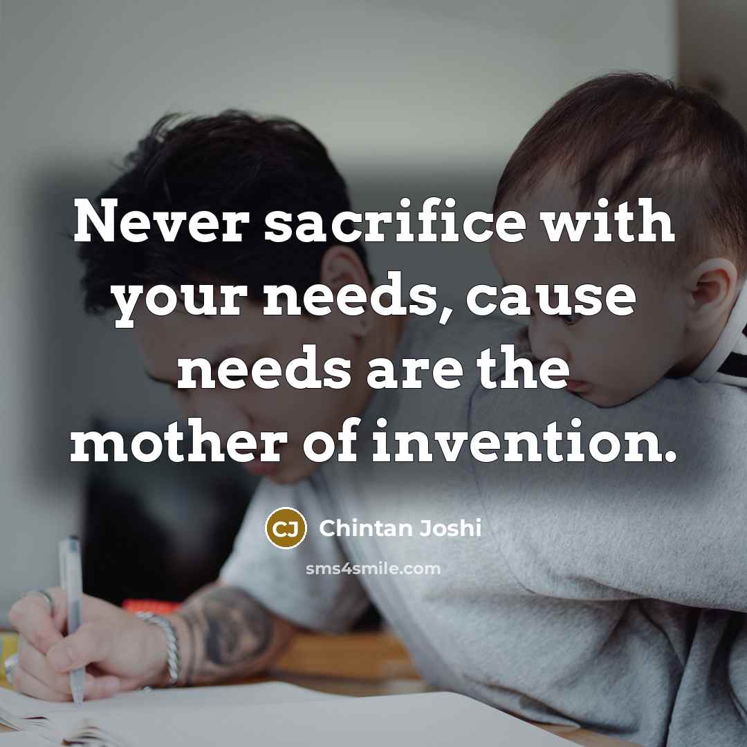“Never sacrifice with your needs, cause needs are the mother of invention.” quote by Chintan Joshi