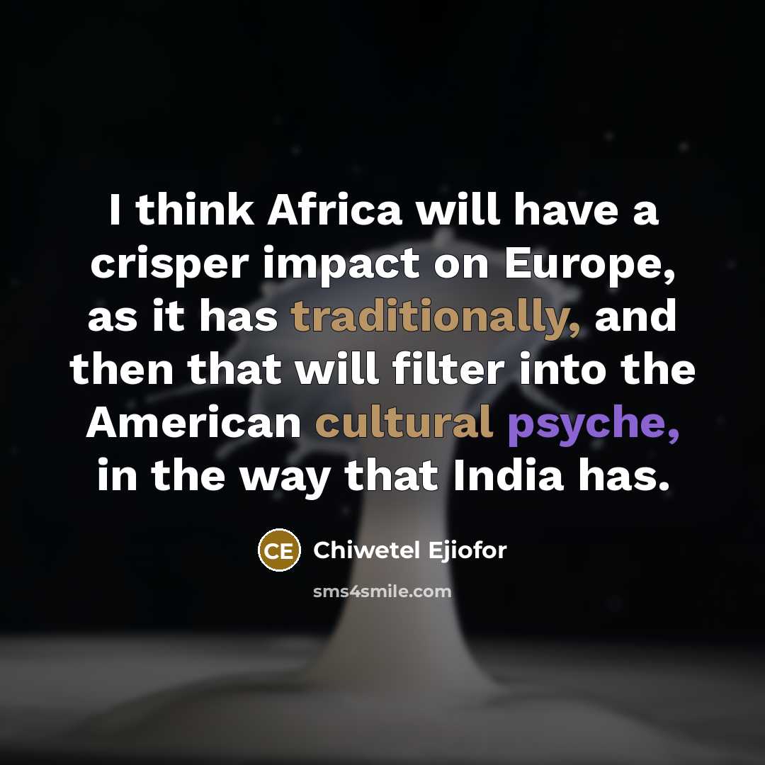 “I think Africa will have a crisper impact on Europe, as it has traditionally, and then that will filter into the American cultural psyche, in the way that India has.” quote by Chiwetel Ejiofor