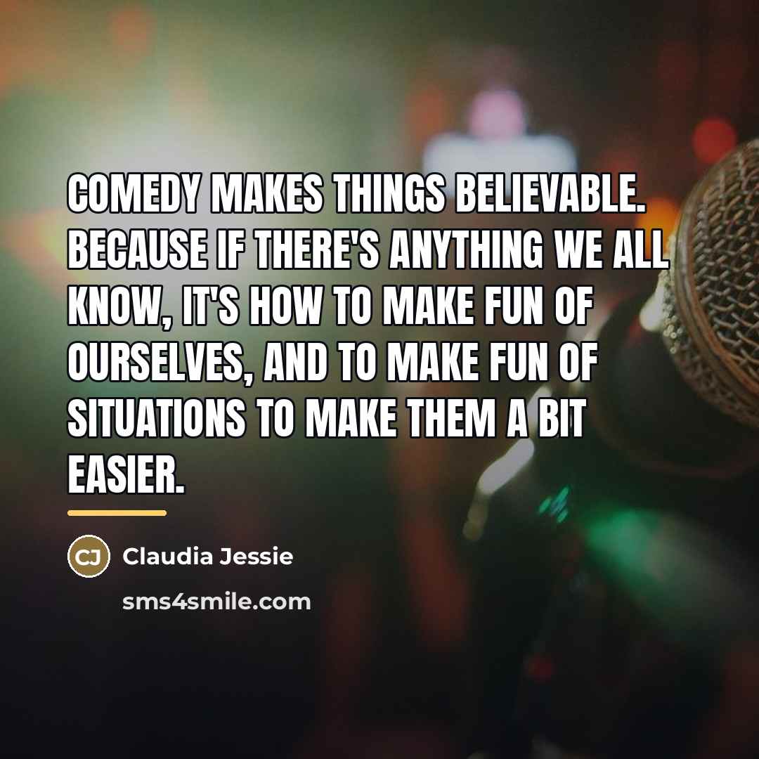 “Comedy makes things believable. Because if there's anything we all…” quote by Claudia Jessie