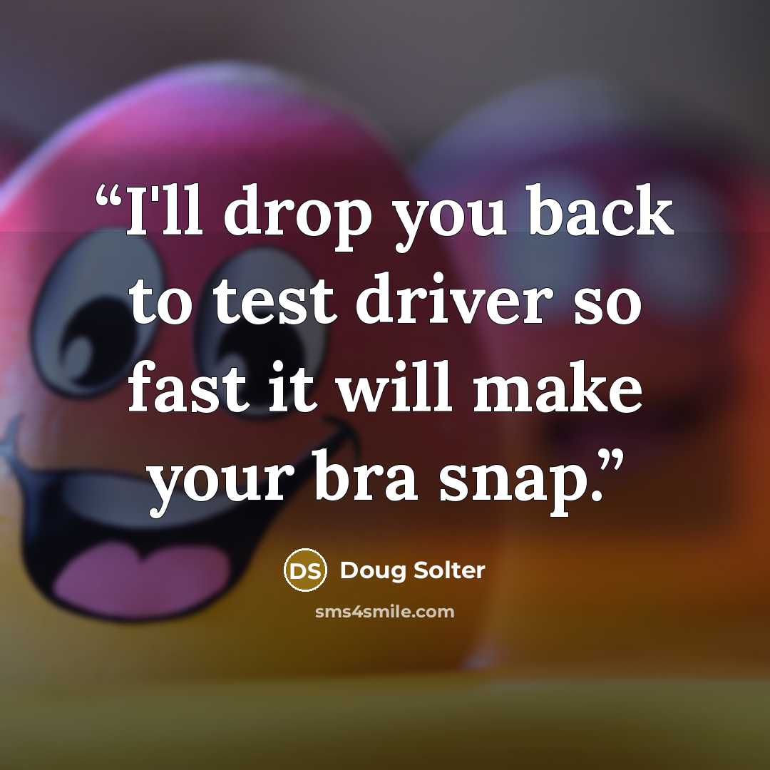 “I'll drop you back to test driver so fast it will make your bra snap.” quote by Doug Solter