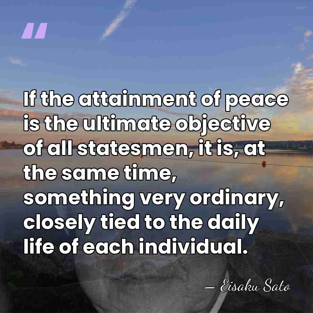 If the attainment of peace is the ultimate objective of all statesmen,&hellip; - Eisaku Sato