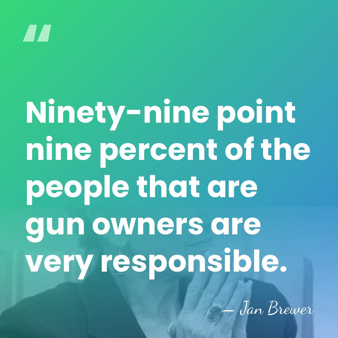 Ninety-nine point nine percent of the people that are gun owners are&hellip; - Jan Brewer