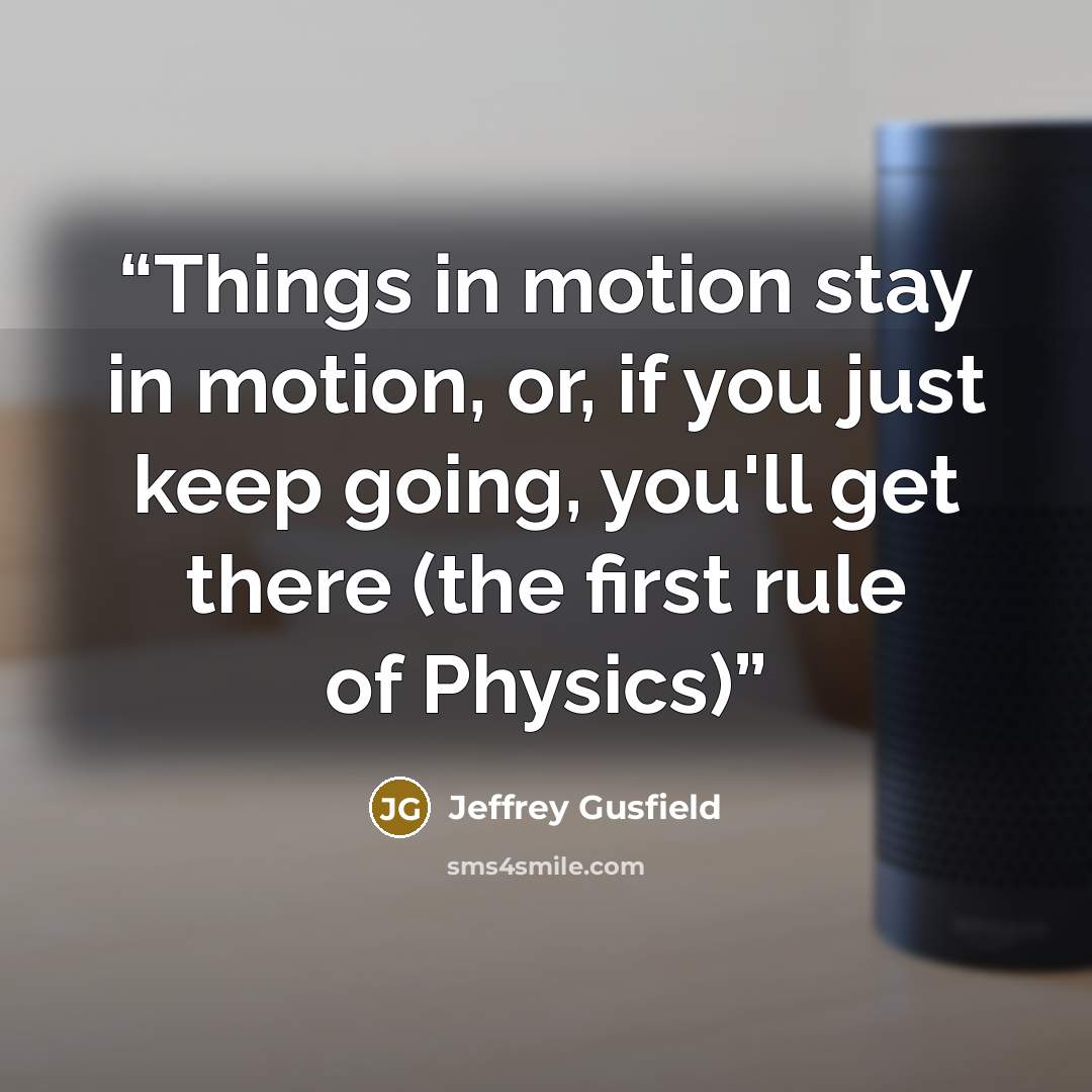 “Things in motion stay in motion, or, if you just keep going, you'll get there (the first rule of Physics)” quote by Jeffrey Gusfield