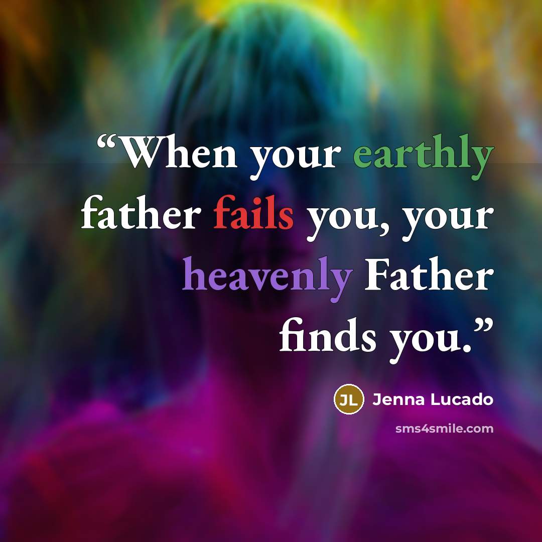 “When your earthly father fails you, your heavenly Father finds you.” quote by Jenna Lucado