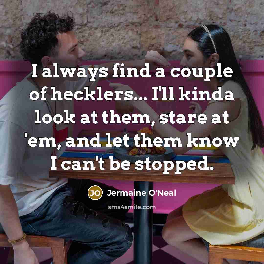 “I always find a couple of hecklers... I'll kinda look at them, stare at 'em, and let them know I can't be stopped.” quote by Jermaine O'Neal