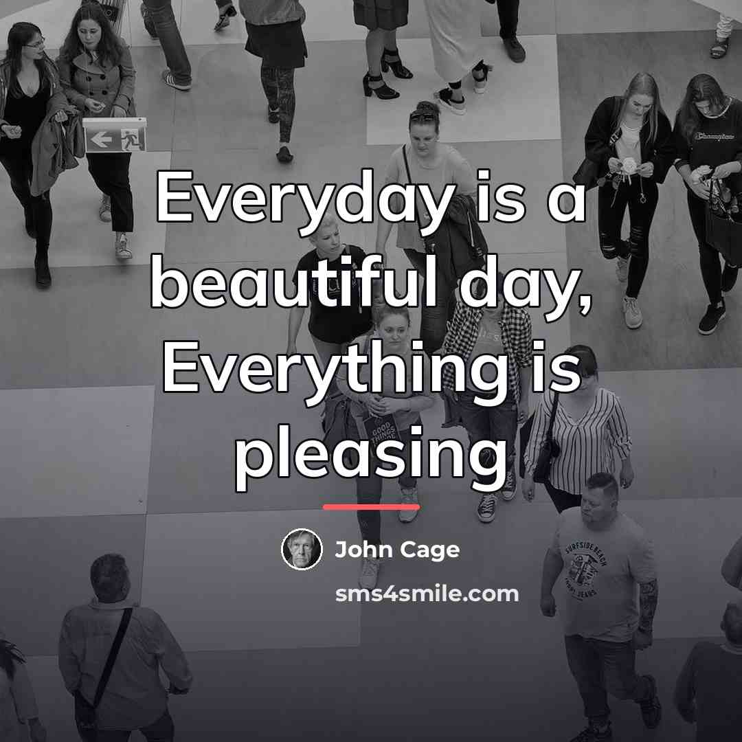 “Everyday is a beautiful day, Everything is pleasing…” quote by John Cage
