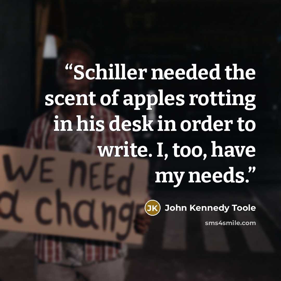 “Schiller needed the scent of apples rotting in his desk in order to write. I, too, have my needs.” quote by John Kennedy Toole