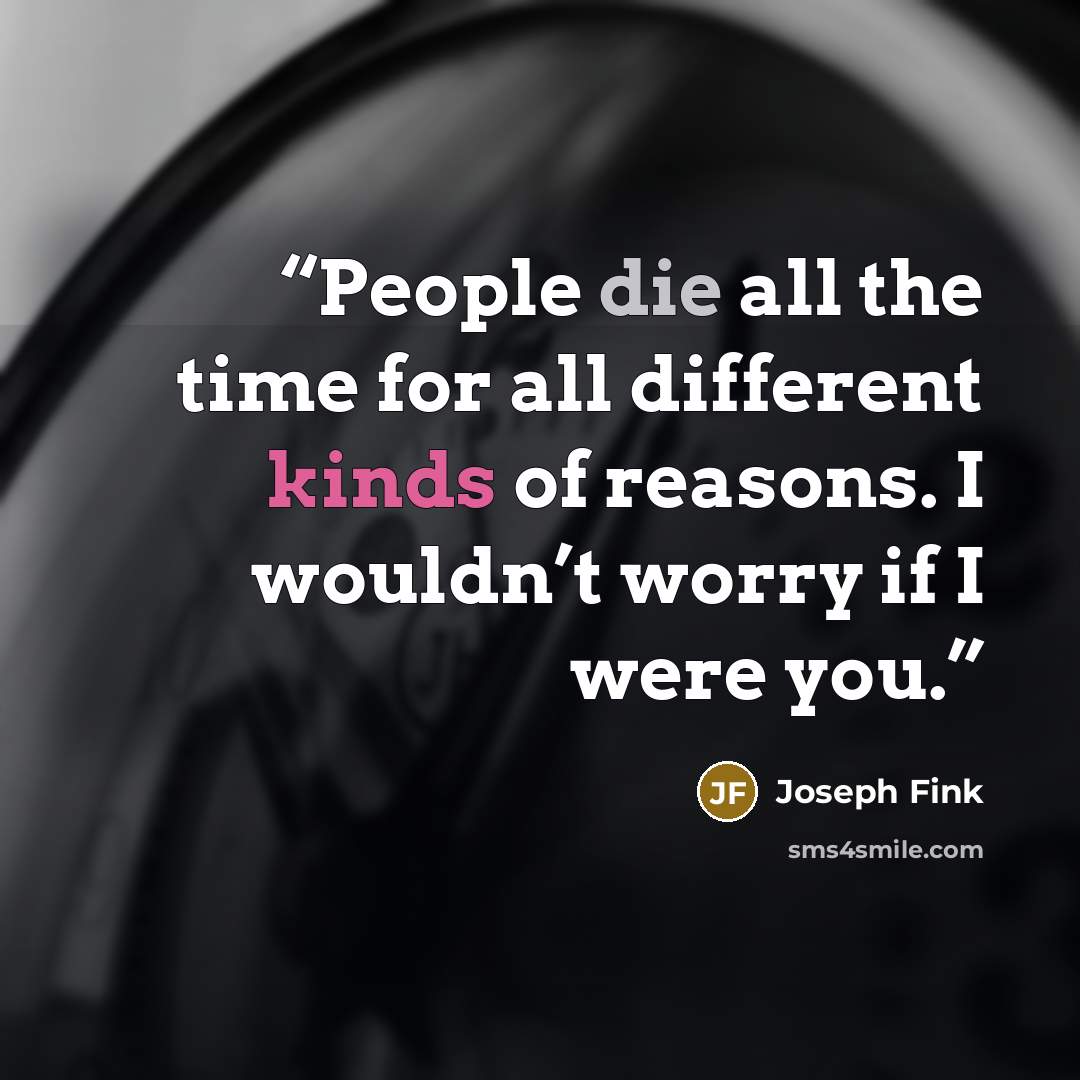 “People die all the time for all different kinds of reasons. I wouldn’t worry if I were you.” quote by Joseph Fink