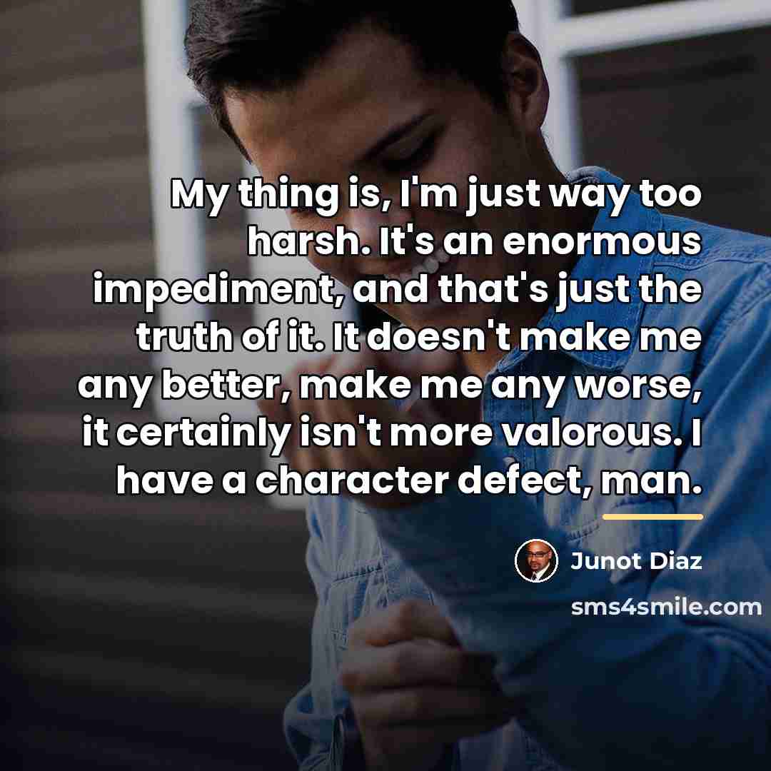 “My thing is, I'm just way too harsh. It's an…” quote by Junot Diaz