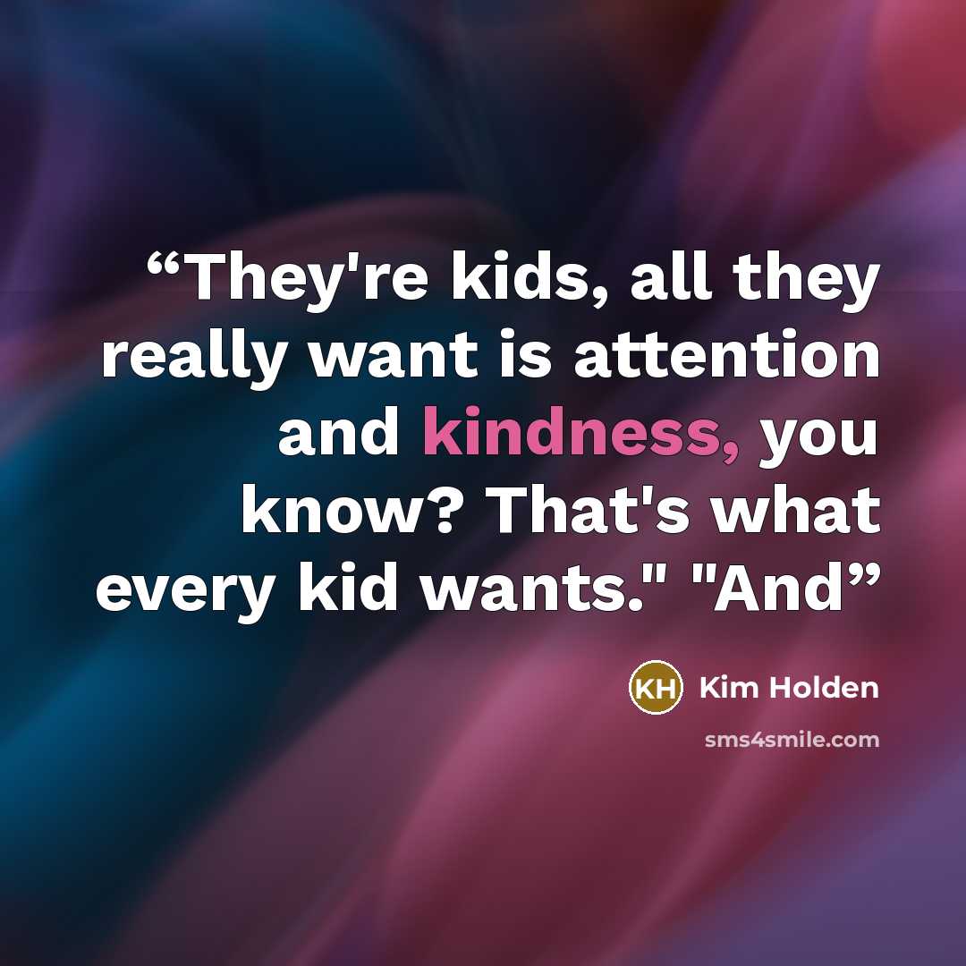 “They're kids, all they really want is attention and kindness, you know? That's what every kid wants." "And” quote by Kim Holden