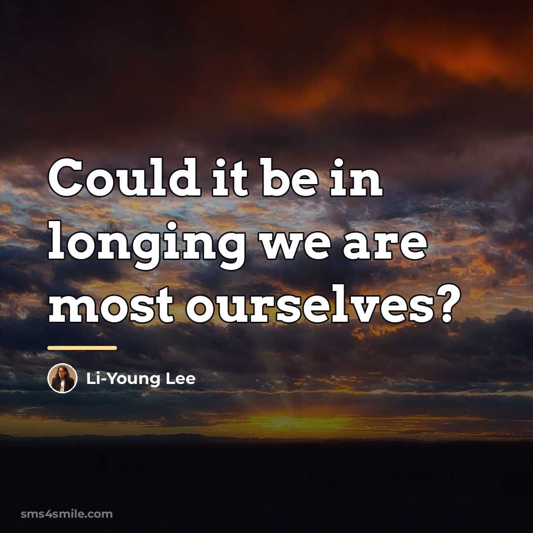 “Could it be in longing we are most ourselves?…” quote by Li-Young Lee