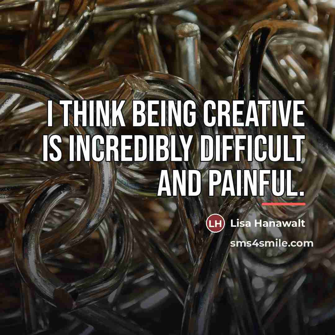 “I think being creative is incredibly difficult and painful.…” quote by Lisa Hanawalt