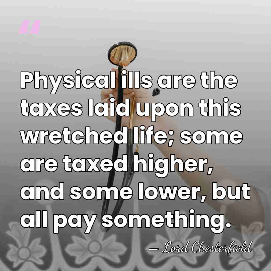 Physical ills are the taxes laid upon this wretched life; some are&hellip; - Lord Chesterfield