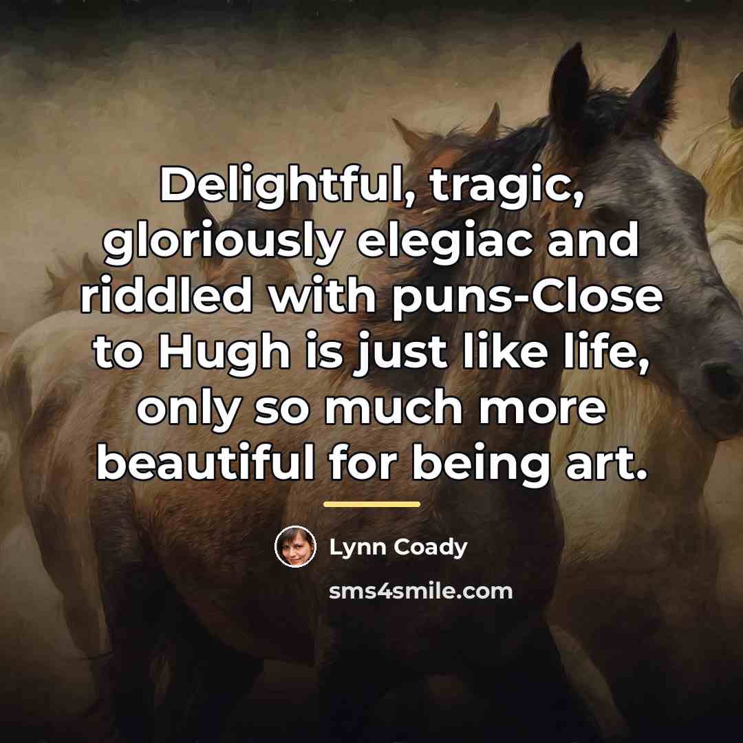 “Delightful, tragic, gloriously elegiac and riddled with puns-Close to Hugh…” quote by Lynn Coady
