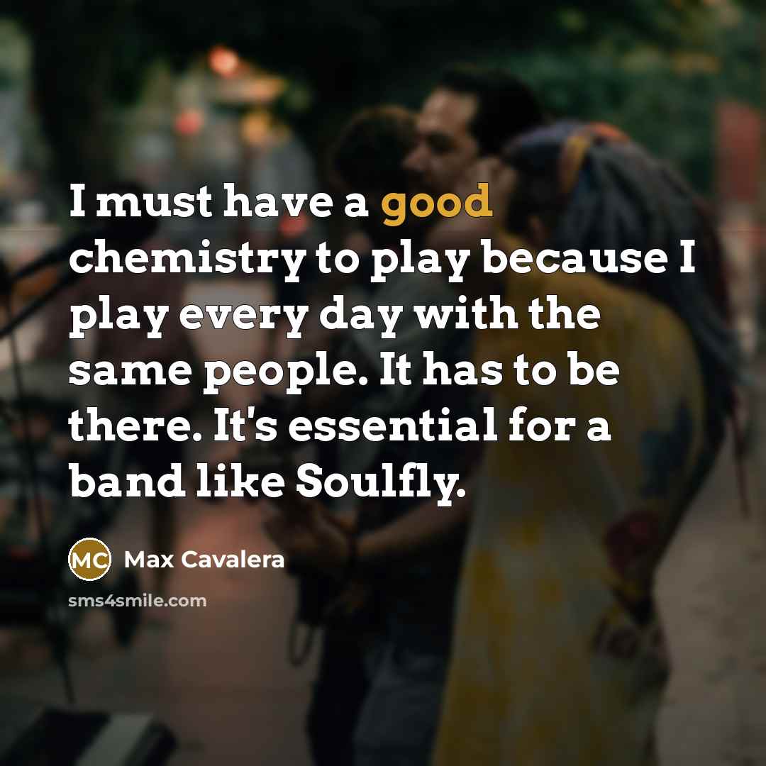 “I must have a good chemistry to play because I…” quote by Max Cavalera