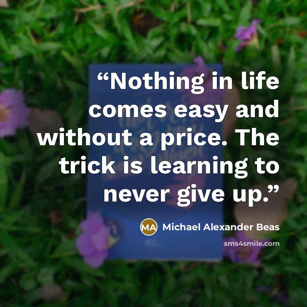 “Nothing in life comes easy and without a price. The trick is learning to never give up.” quote by Michael Alexander Beas
