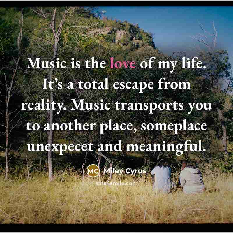 “Music is the love of my life. It’s a total escape from reality. Music transports you to another place, someplace unexpecet and meaningful.” quote by Miley Cyrus