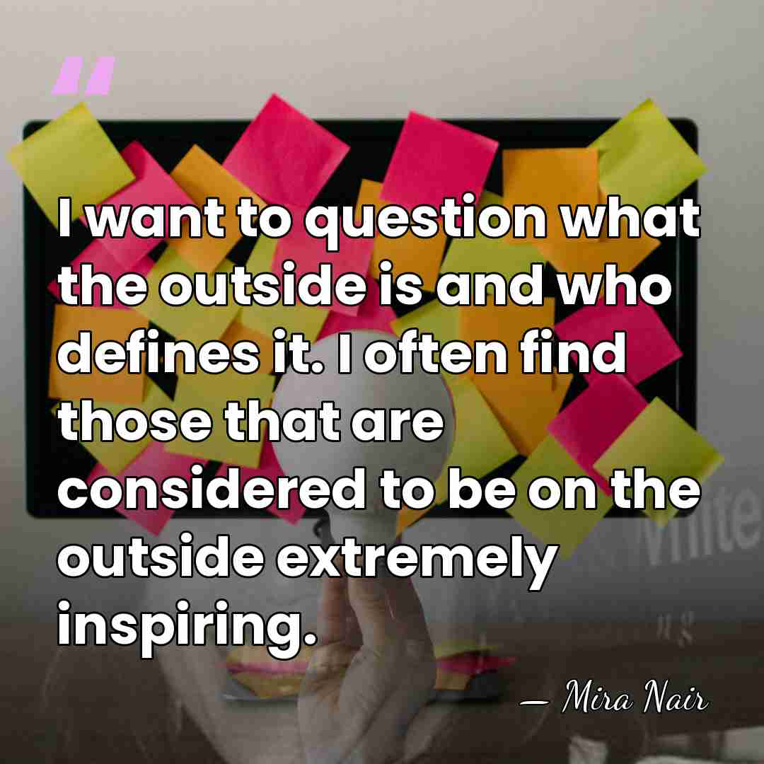 I want to question what the outside is and who defines it.&hellip; - Mira Nair