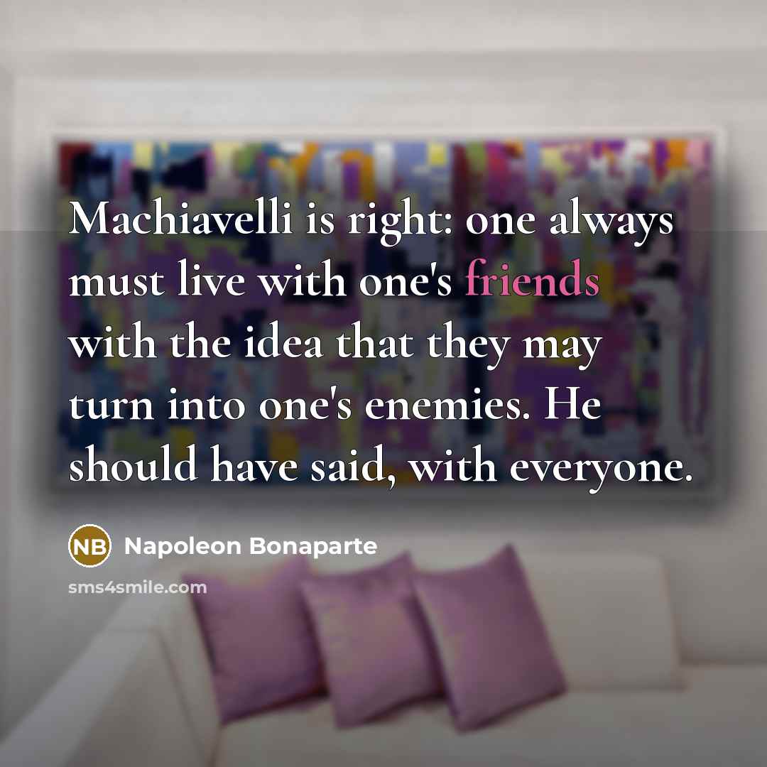 “Machiavelli is right: one always must live with one's friends with the idea that they may turn into one's enemies. He should have said, with everyone.” quote by Napoleon Bonaparte