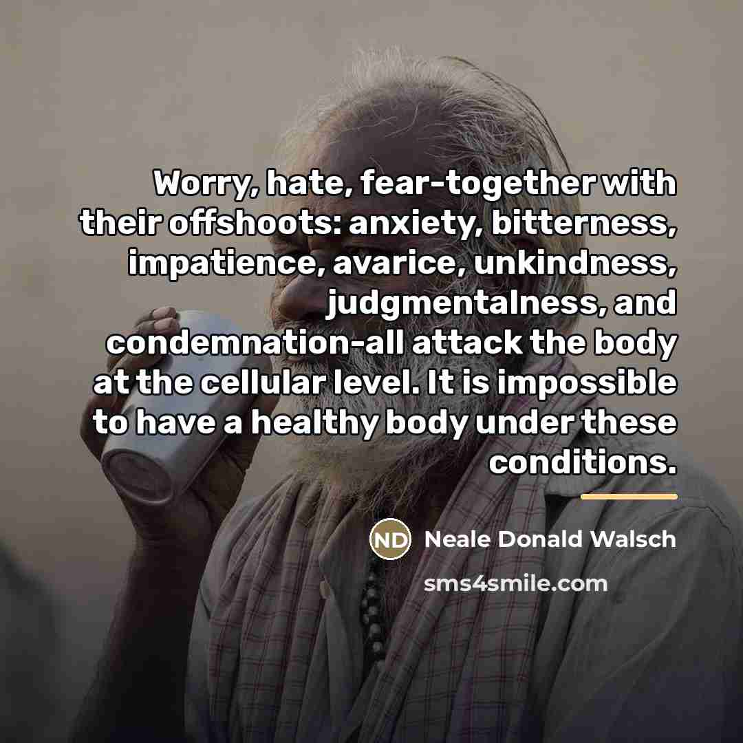 “Worry, hate, fear-together with their offshoots: anxiety, bitterness, impatience, avarice,…” quote by Neale Donald Walsch