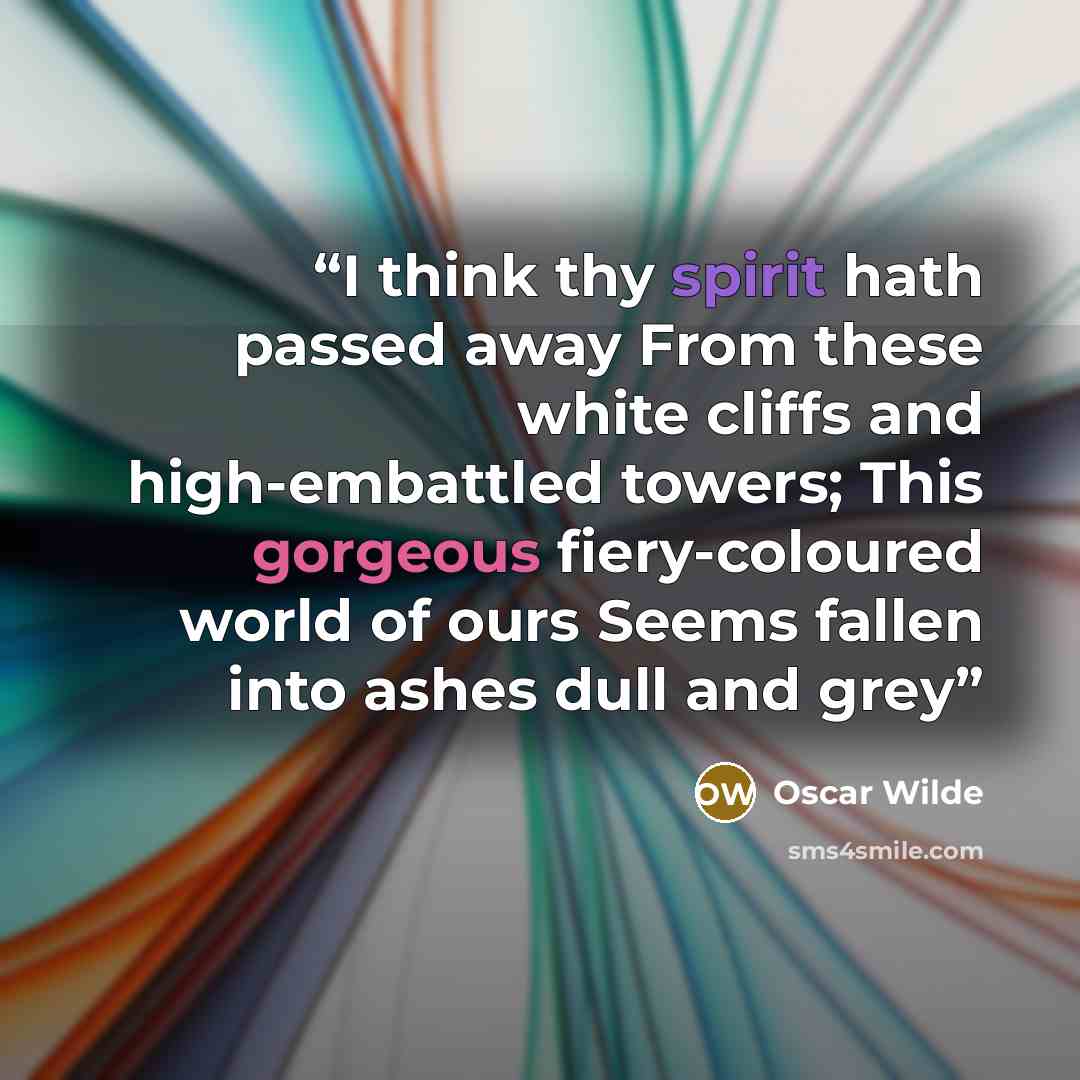 “I think thy spirit hath passed away From these white cliffs and high-embattled towers; This gorgeous fiery-coloured world of ours Seems fallen into ashes dull and grey” quote by Oscar Wilde