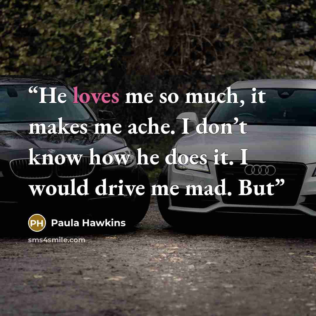 “He loves me so much, it makes me ache. I don’t know how he does it. I would drive me mad. But” quote by Paula Hawkins