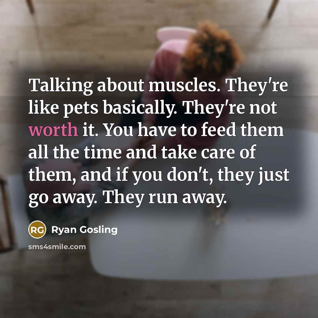 “Talking about muscles. They're like pets basically. They're not worth…” quote by Ryan Gosling