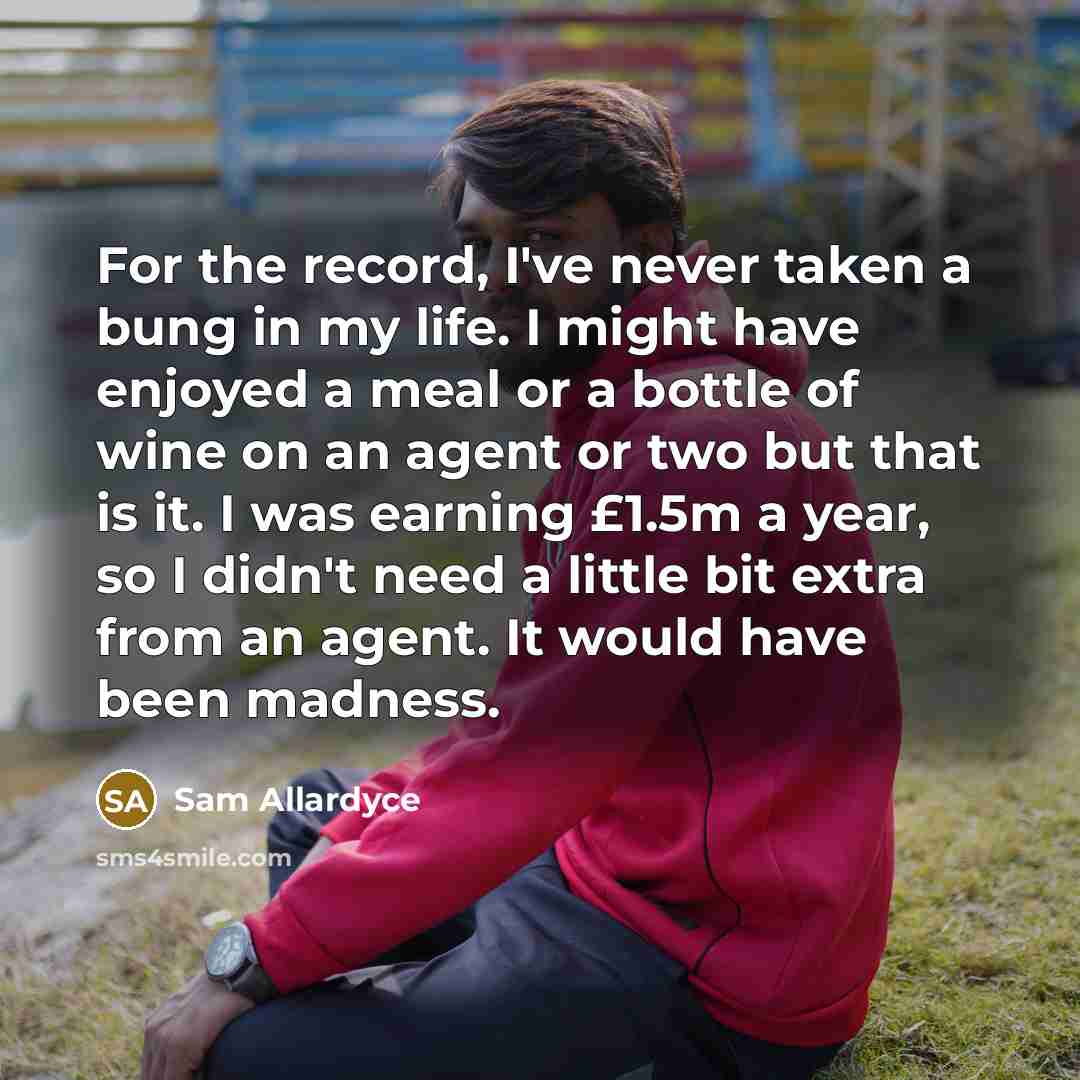 “For the record, I've never taken a bung in my…” quote by Sam Allardyce