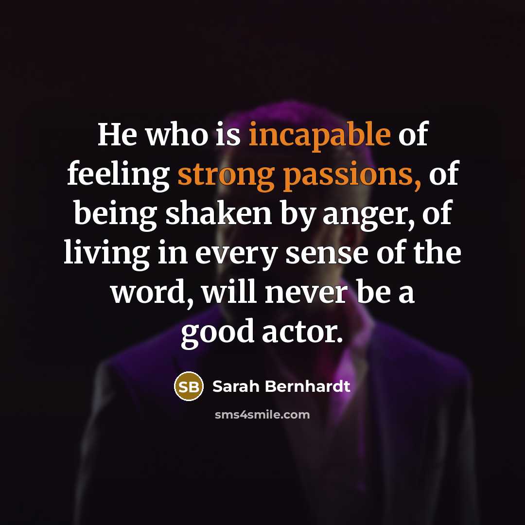 “He who is incapable of feeling strong passions, of being shaken by anger, of living in every sense of the word, will never be a good actor.” quote by Sarah Bernhardt