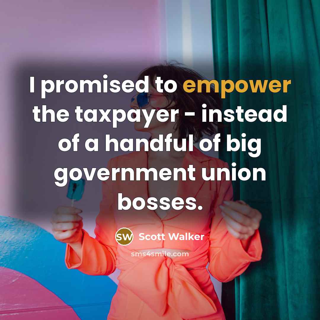 “I promised to empower the taxpayer - instead of a…” quote by Scott Walker