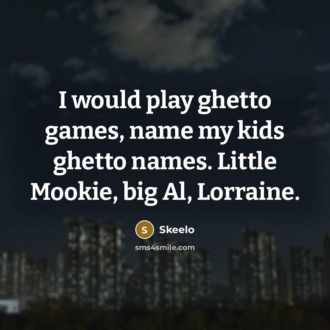 “I would play ghetto games, name my kids ghetto names. Little Mookie, big Al, Lorraine.” quote by Skeelo