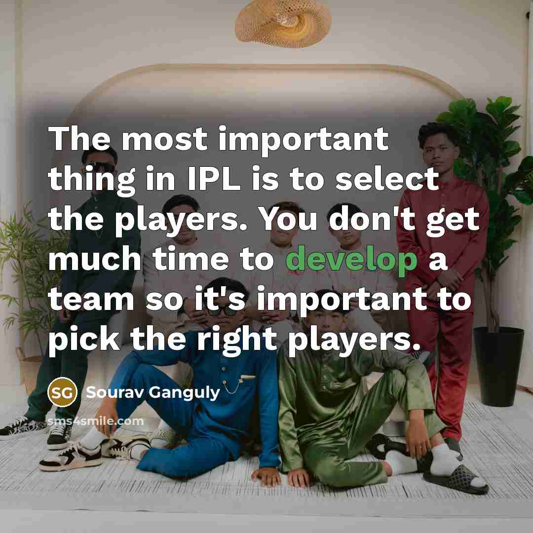 “The most important thing in IPL is to select the players. You don't get much time to develop a team so it's important to pick the right players.” quote by Sourav Ganguly