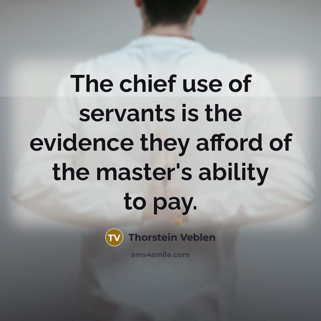 “The chief use of servants is the evidence they afford…” quote by Thorstein Veblen