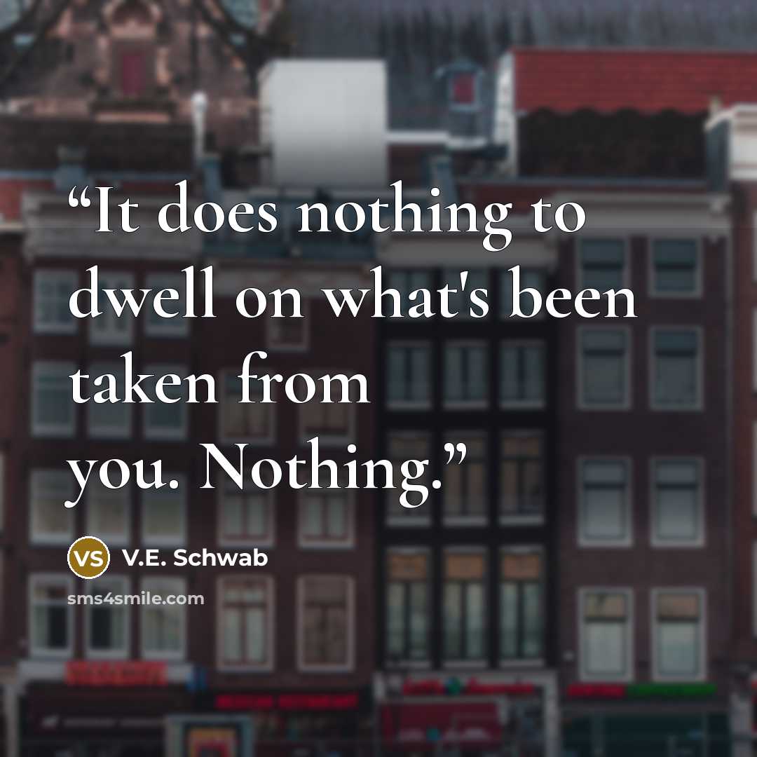“It does nothing to dwell on what's been taken from you. Nothing.” quote by V.E. Schwab