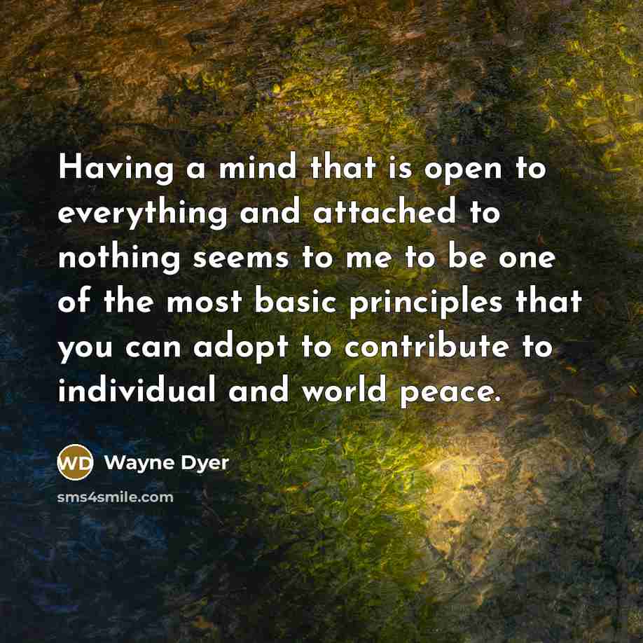 “Having a mind that is open to everything and attached to nothing seems to me to be one of the most basic principles that you can adopt to contribute to individual and world peace.” quote by Wayne Dyer