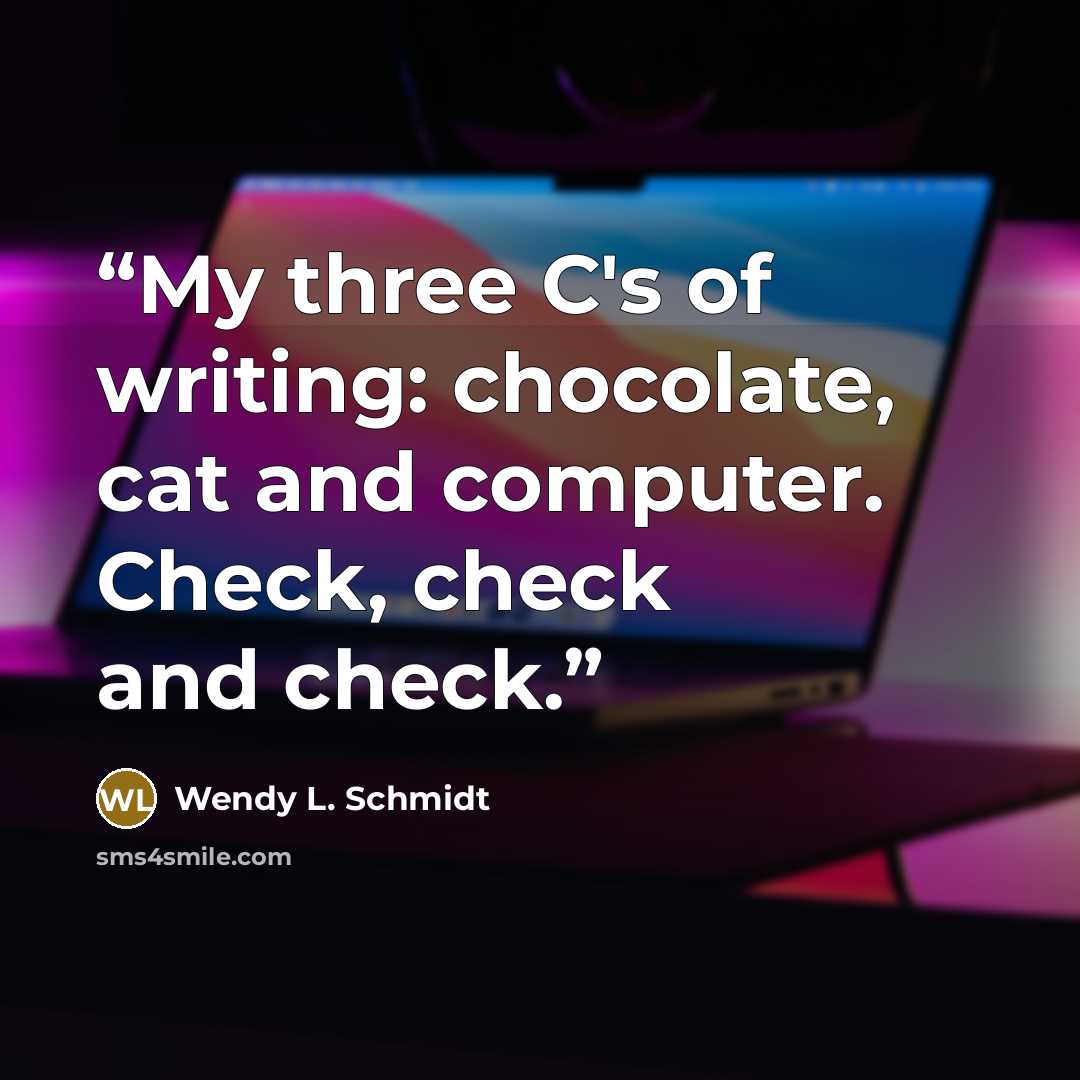 “My three C's of writing: chocolate, cat and computer. Check, check and check.” quote by Wendy L. Schmidt