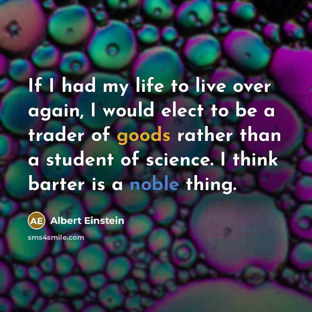“If I had my life to live over again, I would elect to be a trader of goods rather than a student of science. I think barter is a noble thing.” quote by Albert Einstein