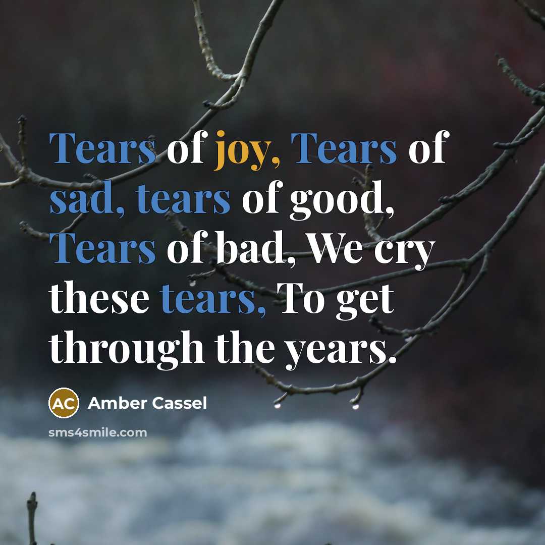 “Tears of joy, Tears of sad, tears of good, Tears of bad, We cry these tears, To get through the years.” quote by Amber Cassel